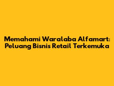 Memahami Waralaba Alfamart: Peluang Bisnis Retail Terkemuka