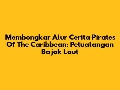 Membongkar Alur Cerita Pirates Of The Caribbean: Petualangan Bajak Laut