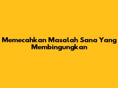 Memecahkan Masalah Sana Yang Membingungkan