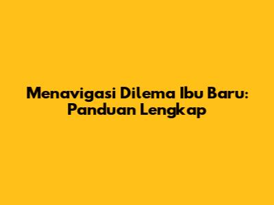 Menavigasi Dilema Ibu Baru: Panduan Lengkap