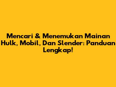 Mencari & Menemukan Mainan Hulk, Mobil, Dan Slender: Panduan Lengkap!