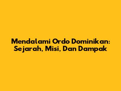 Mendalami Ordo Dominikan: Sejarah, Misi, Dan Dampak