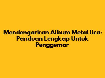 Mendengarkan Album Metallica: Panduan Lengkap Untuk Penggemar