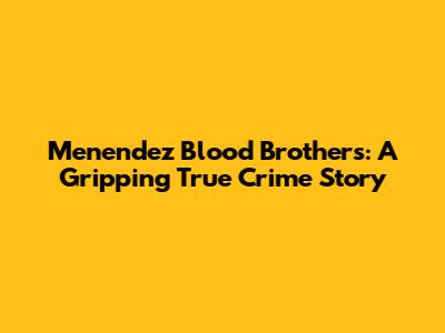 Menendez Blood Brothers: A Gripping True Crime Story