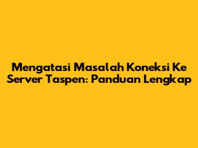 Mengatasi Masalah Koneksi Ke Server Taspen: Panduan Lengkap
