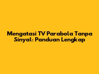Mengatasi TV Parabola Tanpa Sinyal: Panduan Lengkap