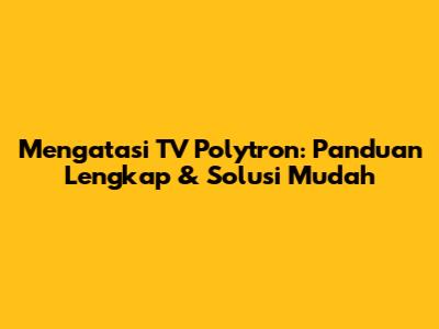 Mengatasi TV Polytron: Panduan Lengkap & Solusi Mudah