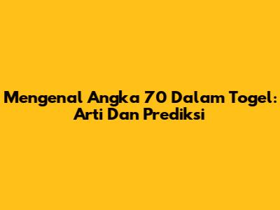 Mengenal Angka 70 Dalam Togel: Arti Dan Prediksi