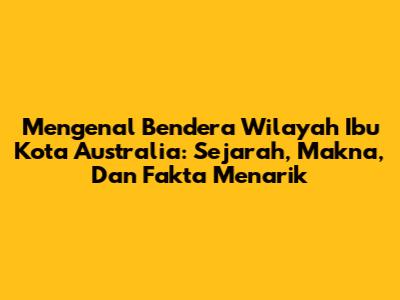 Mengenal Bendera Wilayah Ibu Kota Australia: Sejarah, Makna, Dan Fakta Menarik