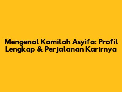 Mengenal Kamilah Asyifa: Profil Lengkap & Perjalanan Karirnya