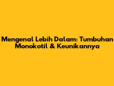 Mengenal Lebih Dalam: Tumbuhan Monokotil & Keunikannya