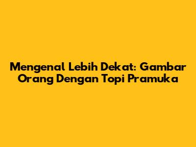 Mengenal Lebih Dekat: Gambar Orang Dengan Topi Pramuka