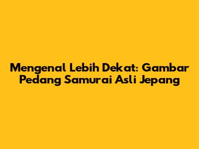 Mengenal Lebih Dekat: Gambar Pedang Samurai Asli Jepang