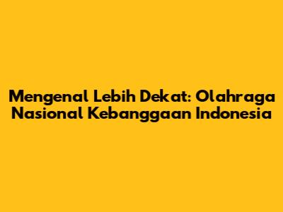 Mengenal Lebih Dekat: Olahraga Nasional Kebanggaan Indonesia