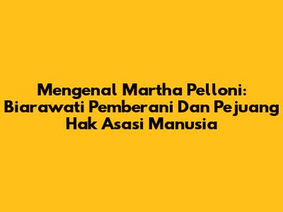 Mengenal Martha Pelloni: Biarawati Pemberani Dan Pejuang Hak Asasi Manusia