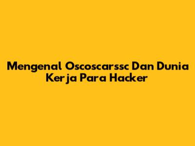 Mengenal Oscoscarssc Dan Dunia Kerja Para Hacker