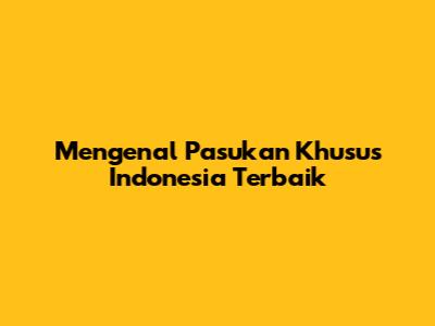 Mengenal Pasukan Khusus Indonesia Terbaik