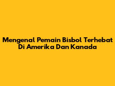 Mengenal Pemain Bisbol Terhebat Di Amerika Dan Kanada