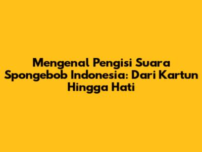Mengenal Pengisi Suara Spongebob Indonesia: Dari Kartun Hingga Hati