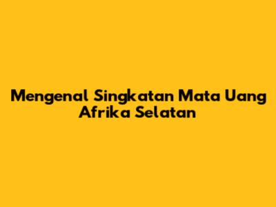 Mengenal Singkatan Mata Uang Afrika Selatan