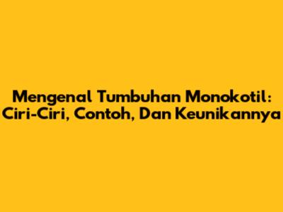 Mengenal Tumbuhan Monokotil: Ciri-Ciri, Contoh, Dan Keunikannya