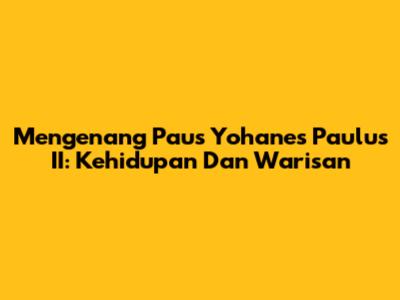 Mengenang Paus Yohanes Paulus II: Kehidupan Dan Warisan