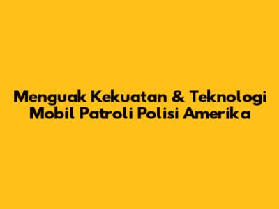 Menguak Kekuatan & Teknologi Mobil Patroli Polisi Amerika