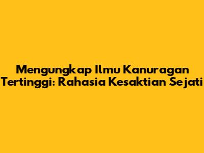 Mengungkap Ilmu Kanuragan Tertinggi: Rahasia Kesaktian Sejati