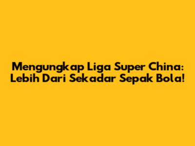Mengungkap Liga Super China: Lebih Dari Sekadar Sepak Bola!
