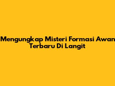 Mengungkap Misteri Formasi Awan Terbaru Di Langit