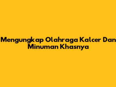 Mengungkap Olahraga Kalcer Dan Minuman Khasnya