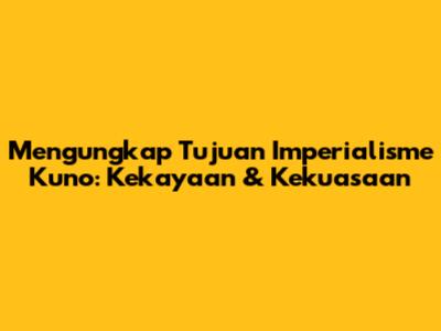 Mengungkap Tujuan Imperialisme Kuno: Kekayaan & Kekuasaan