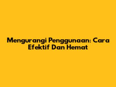 Mengurangi Penggunaan: Cara Efektif Dan Hemat