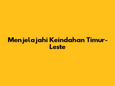 Menjelajahi Keindahan Timur-Leste