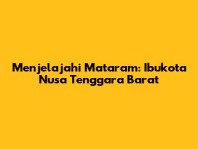 Menjelajahi Mataram: Ibukota Nusa Tenggara Barat