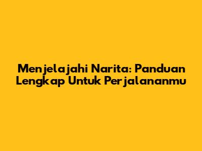Menjelajahi Narita: Panduan Lengkap Untuk Perjalananmu