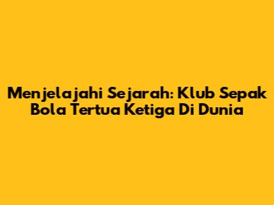 Menjelajahi Sejarah: Klub Sepak Bola Tertua Ketiga Di Dunia