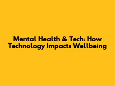 Mental Health & Tech: How Technology Impacts Wellbeing