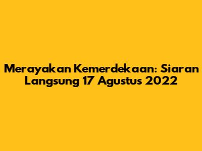 Merayakan Kemerdekaan: Siaran Langsung 17 Agustus 2022