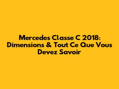 Mercedes Classe C 2018: Dimensions & Tout Ce Que Vous Devez Savoir
