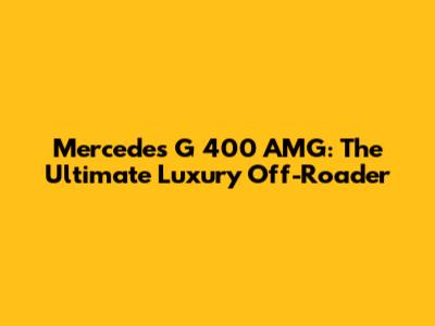 Mercedes G 400 AMG: The Ultimate Luxury Off-Roader