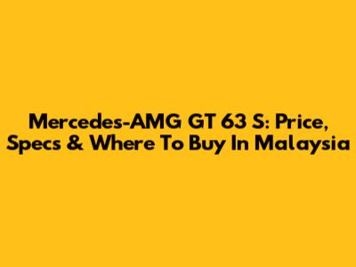 Mercedes-AMG GT 63 S: Price, Specs & Where To Buy In Malaysia