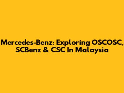 Mercedes-Benz: Exploring OSCOSC, SCBenz & CSC In Malaysia