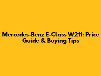 Mercedes-Benz E-Class W211: Price Guide & Buying Tips