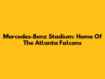 Mercedes-Benz Stadium: Home Of The Atlanta Falcons