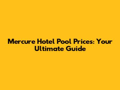 Mercure Hotel Pool Prices: Your Ultimate Guide