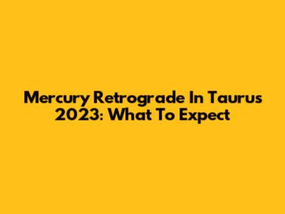 Mercury Retrograde In Taurus 2023: What To Expect