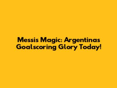 Messi's Magic: Argentina's Goalscoring Glory Today!