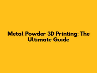 Metal Powder 3D Printing: The Ultimate Guide