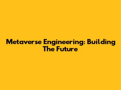 Metaverse Engineering: Building The Future